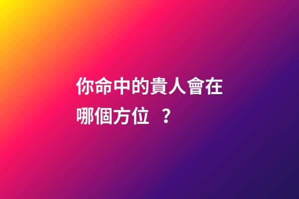 你命中的貴人會在哪個方位？